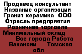 Продавец-консультант › Название организации ­ Гранит-керамика, ООО › Отрасль предприятия ­ Розничная торговля › Минимальный оклад ­ 30 000 - Все города Работа » Вакансии   . Томская обл.